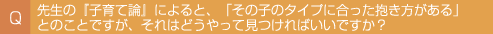 Q1 �搶�́w�q��Ę_�x�ɂ��ƁA�u���̎q�̃^�C�v�ɍ�����������������v�Ƃ̂��Ƃł����A����͂ǂ�����Č�����΂����ł����H�@